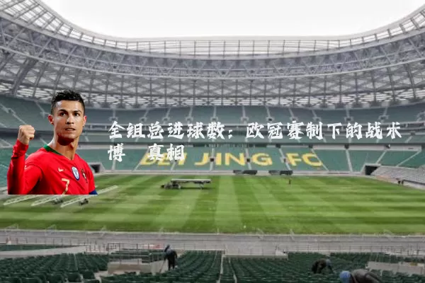 全组总进球数：欧冠赛制下的战术博弈真相