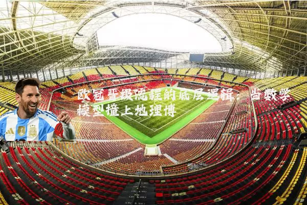 欧冠晋级流程的底层逻辑:当数学模型撞上地理博弈