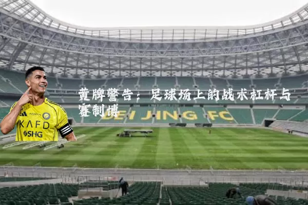 黄牌警告:足球场上的战术杠杆与赛制博弈