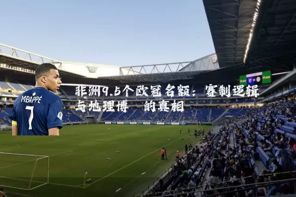 非洲9.5个欧冠名额:赛制逻辑与地理博弈的真相