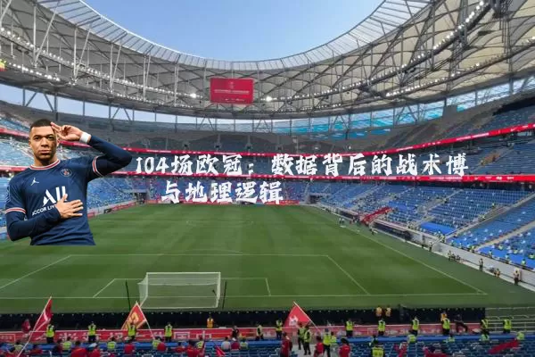 104场欧冠:数据背后的战术博弈与地理逻辑