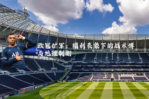 欧冠扩军:福利表象下的战术博弈与地理制衡