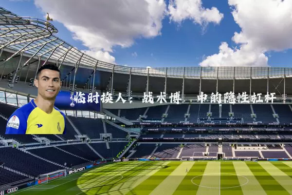 临时换人:战术博弈中的隐性杠杆