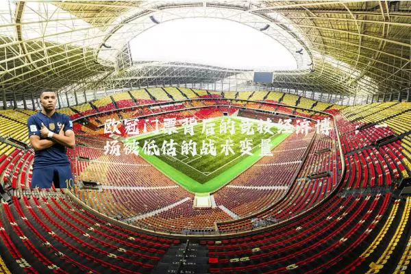 欧冠门票背后的竞技经济博弈:一场被低估的战术变量