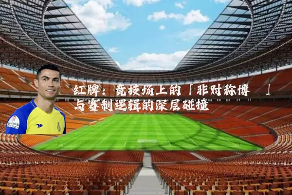 红牌:竞技场上的「非对称博弈」与赛制逻辑的深层碰撞