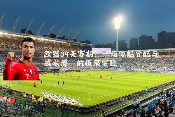 欧冠39天赛期:一场体能分配与战术博弈的极限实验