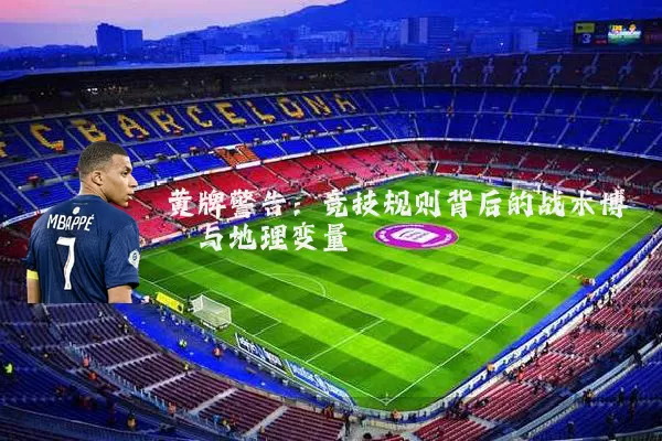 黄牌警告：竞技规则背后的战术博弈与地理变量
