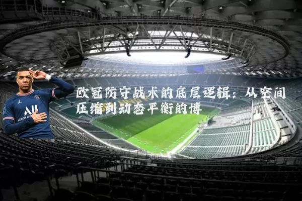 欧冠防守战术的底层逻辑：从空间压缩到动态平衡的博弈
