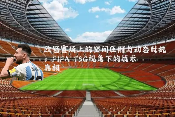 欧冠赛场上的空间压缩与动态对抗:FIFA TSG视角下的战术真相