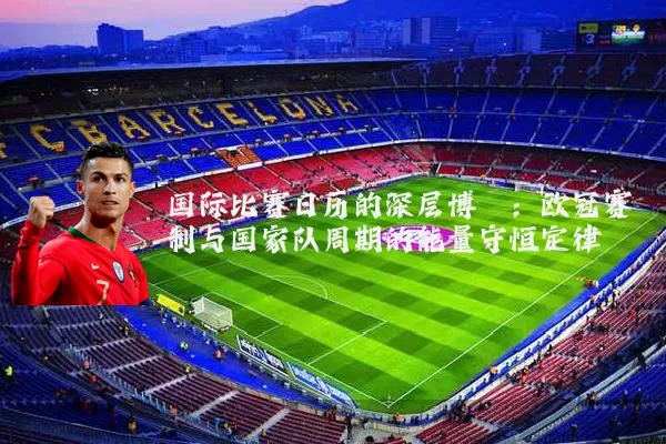 国际比赛日历的深层博弈:欧冠赛制与国家队周期的能量守恒定律
