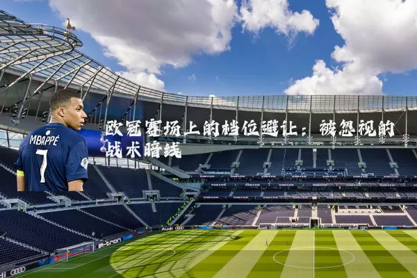 欧冠赛场上的档位避让:被忽视的战术暗线