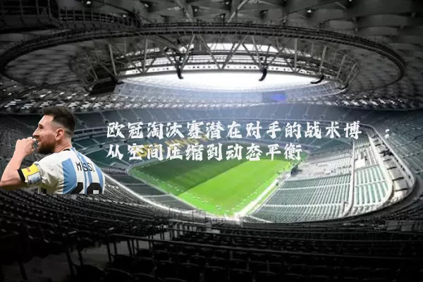 欧冠淘汰赛潜在对手的战术博弈:从空间压缩到动态平衡