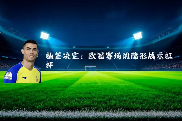 抽签决定:欧冠赛场的隐形战术杠杆