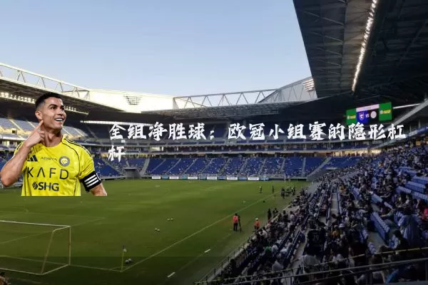 全组净胜球:欧冠小组赛的隐形杠杆