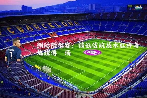 洲际附加赛:被低估的战术杠杆与地理博弈场