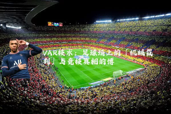 VAR技术:足球场上的「机械裁判」与竞技真相的博弈